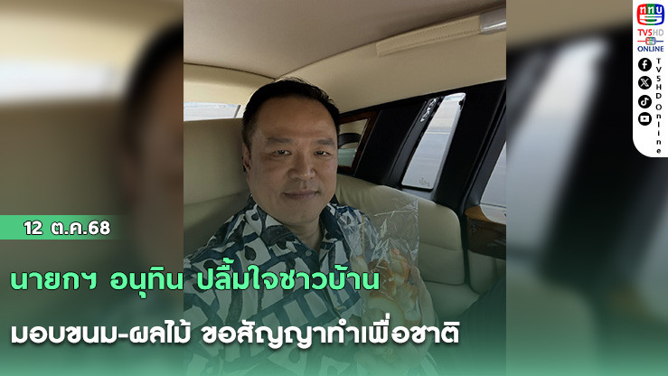 นายกฯ อนุทิน ปลื้มใจชาวบ้านมอบขนม-ผลไม้ ขอสัญญาทําเพื่อชาติ