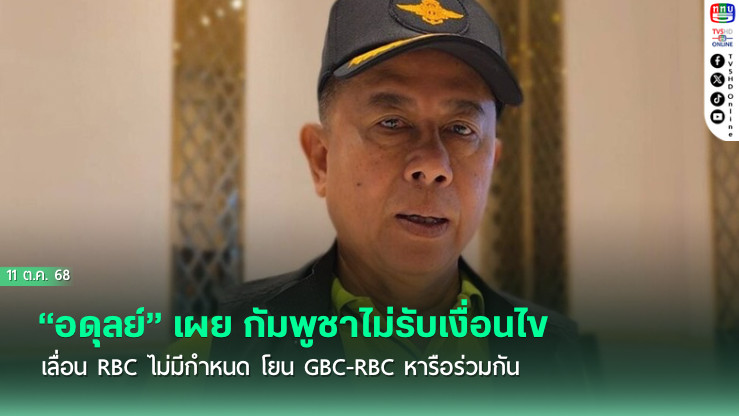 “อดุลย์” เผย กัมพูชาไม่รับเงื่อนไข เลื่อน RBC ไม่มีกําหนด โยน GBC-RBC หารือร่วมกัน