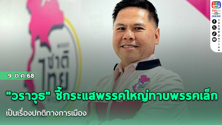 "วราวุธ" ชี้กระแสพรรคใหญ่ทาบพรรคเล็ก เป็นเรื่องปกติทางการเมือง
