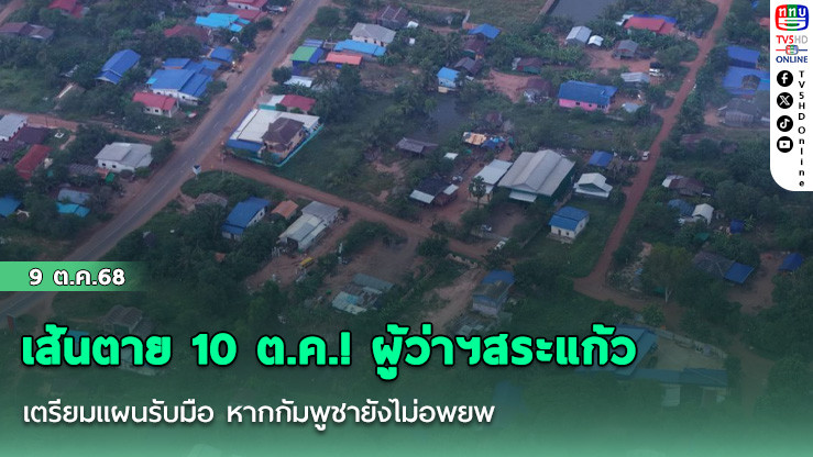 เส้นตาย 10 ต.ค.! ผู้ว่าฯสระแก้ว เตรียมแผนรับมือ หากกัมพูชายังไม่อพยพ