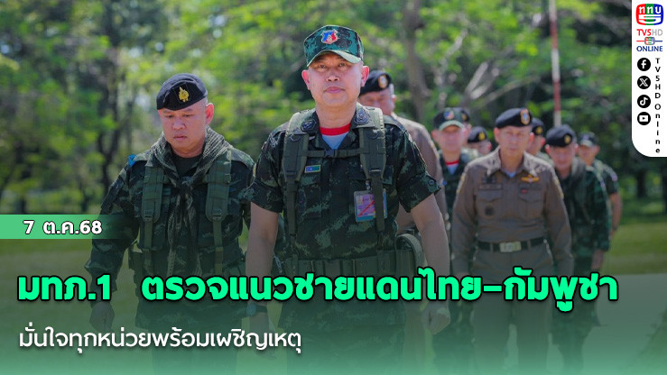 มทภ.1  ตรวจแนวชายแดนไทย–กัมพูชา มั่นใจทุกหน่วยพร้อมเผชิญเหตุ