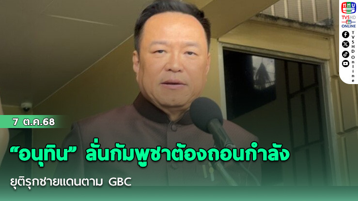 “อนุทิน” ลั่นกัมพูชาต้องถอนกําลัง–ยุติรุกชายแดนตาม GBC