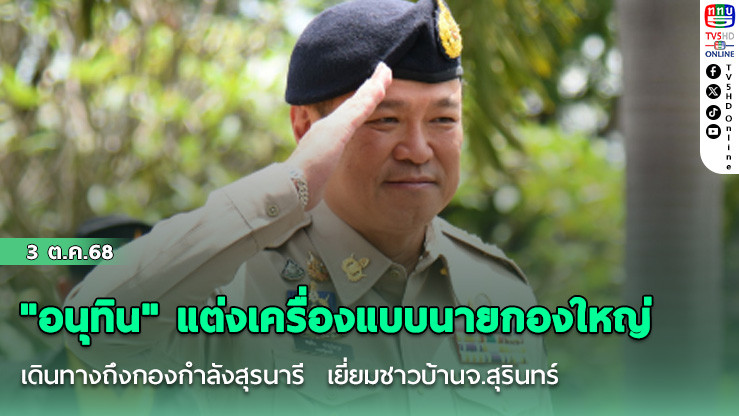 "อนุทิน" แต่งเครื่องแบบนายกองใหญ่ เดินทางถึงกองกําลังสุรนารี  เยี่ยมชาวบ้านจ.สุรินทร์