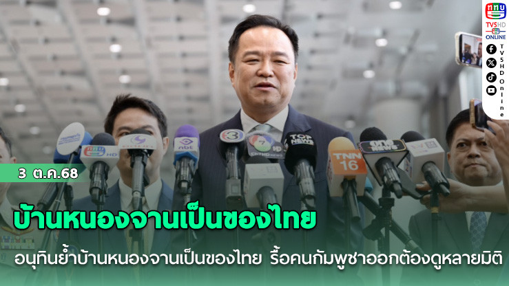 อนุทินย้ําบ้านหนองจานเป็นของไทย รื้อคนกัมพูชาออกต้องดูหลายมิติ