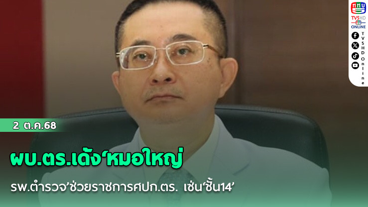 ผบ.ตร.เด้ง‘หมอใหญ่ รพ.ตํารวจ’ช่วยราชการศปก.ตร. เซ่น‘ชั้น14’