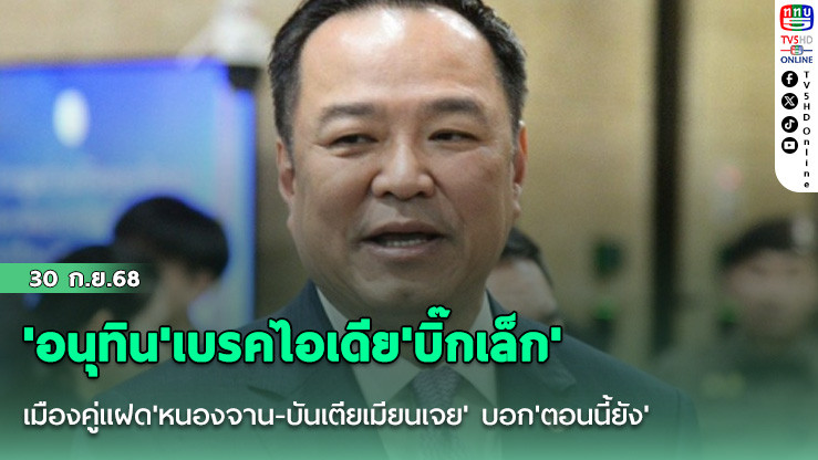 'อนุทิน'เบรคไอเดีย'บิ๊กเล็ก' เมืองคู่แฝด'หนองจาน-บันเตียเมียนเจย' บอก'ตอนนี้ยัง'