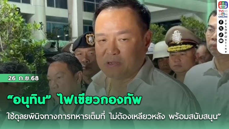 “อนุทิน” ไฟเขียวกองทัพ “ใช้ดุลยพินิจทางการทหารเต็มที่ ไม่ต้องเหลียวหลัง พร้อมสนับสนุน”