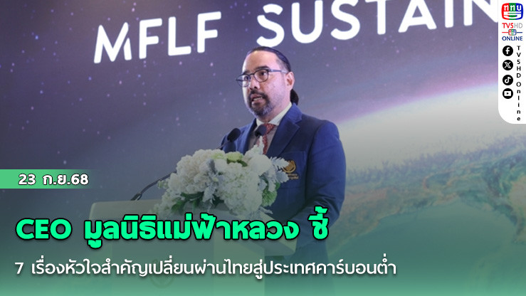 CEO มูลนิธิแม่ฟ้าหลวง ชี้ 7 เรื่องหัวใจสําคัญเปลี่ยนผ่านไทยสู่ประเทศคาร์บอนต่ํา
