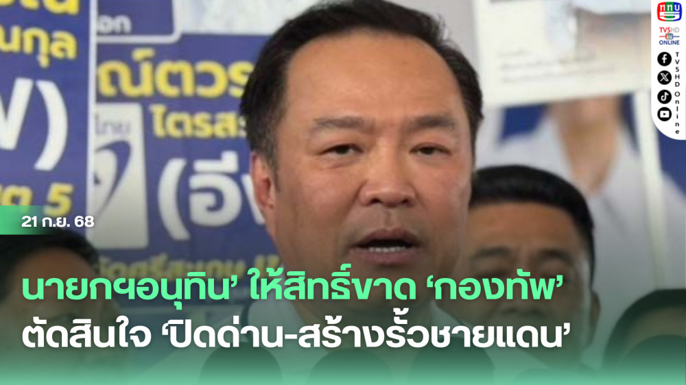 ‘นายกฯอนุทิน’ให้สิทธิ์ขาด‘กองทัพ’ตัดสินใจ‘ปิดด่าน-สร้างรั้วชายแดน’