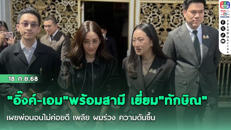 "อิ๊งค์-เอม"พร้อมสามี เยี่ยม"ทักษิณ" เผยพ่อนอนไม่ค่อยดี เพลีย ผมร่วง ความดันขึ้น