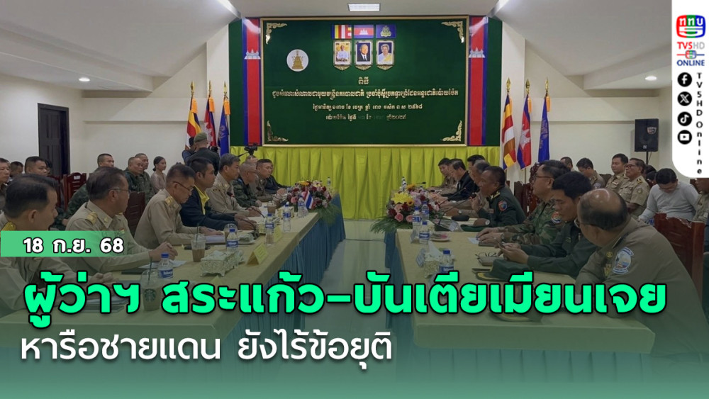 ผู้ว่าฯ สระแก้ว–บันเตียเมียนเจย หารือชายแดน ยังไร้ข้อยุติ