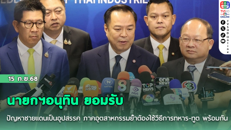 นายกฯอนุทิน ยอมรับปัญหาชายแดนเป็นอุปสรรค ภาคอุตสาหกรรมย้ําต้องใช้วิธีการทหาร-ทูต พร้อมกัน