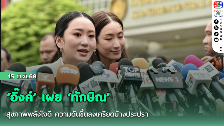 ‘อิ๊งค์’ เผย ‘ทักษิณ’ สุขภาพพลังใจดี ความดันขึ้นลงเครียดบ้างประปราย
