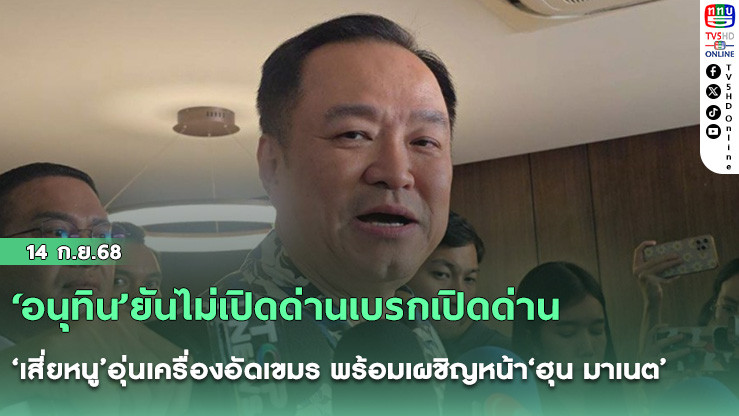 ‘อนุทิน’ยันไม่เปิดด่านเบรกเปิดด่าน ‘เสี่ยหนู’อุ่นเครื่องอัดเขมร พร้อมเผชิญหน้า‘ฮุน มาเนต’