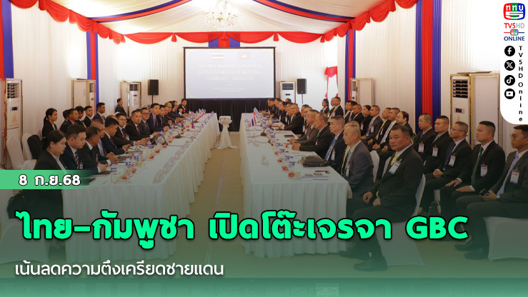 ไทย–กัมพูชา เปิดโต๊ะเจรจา GBC เน้นลดความตึงเครียดชายแดน