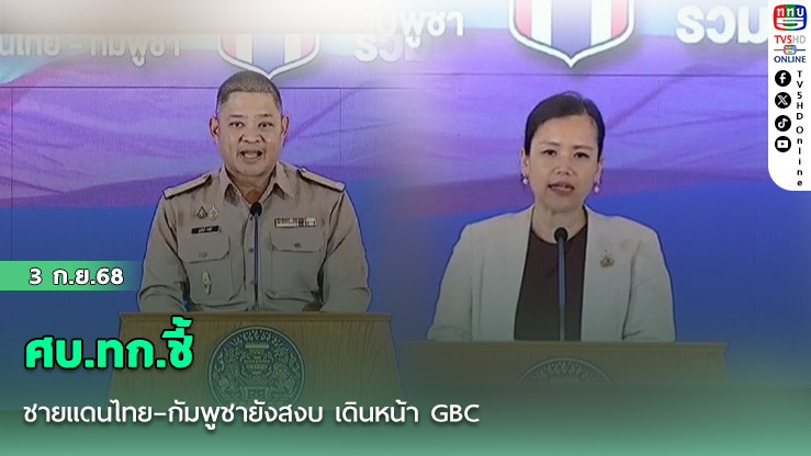 ศบ.ทก.ชี้ชายแดนไทย–กัมพูชายังสงบ เดินหน้า GBC