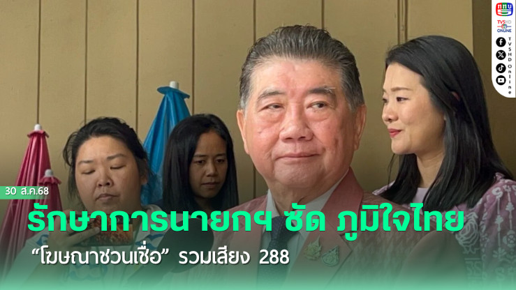 รักษาการนายกฯ ซัด ภูมิใจไทย “โฆษณาชวนเชื่อ” รวมเสียง 288