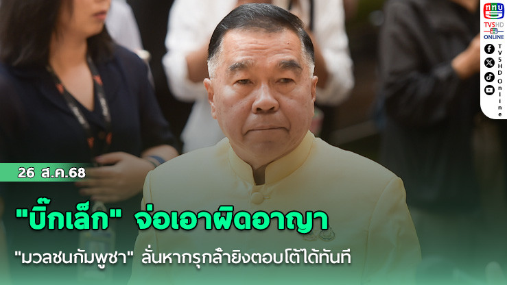 "บิ๊กเล็ก" จ่อเอาผิดอาญา "มวลชนกัมพูชา" ลั่นหากรุกล้ํายิงตอบโต้ได้ทันที