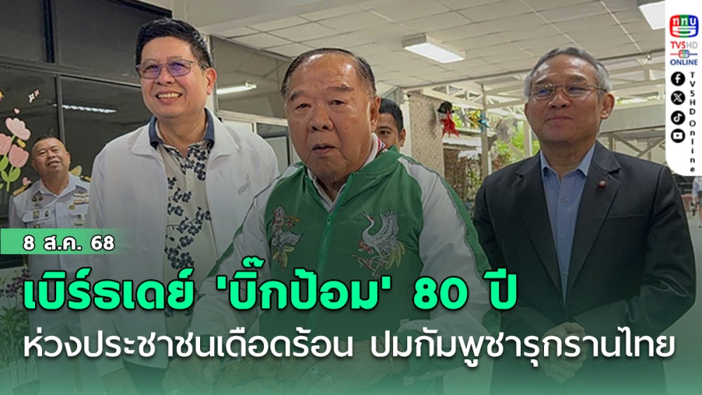 เบิร์ธเดย์ 'บิ๊กป้อม'ครบ 80 ปี รับห่วงประชาชนไม่รู้อีโหน่อีเหน่ต้องเดือดร้อน ปมกัมพูชารุกรานไทย