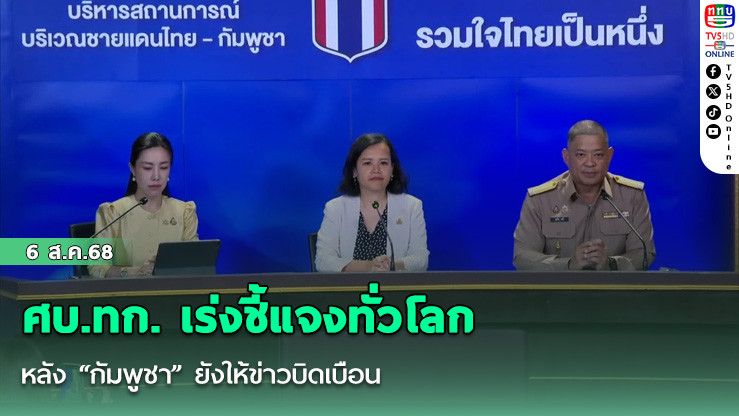 ศบ.ทก. เร่งชี้แจงทั่วโลก หลัง “กัมพูชา” ยังให้ข่าวบิดเบือน