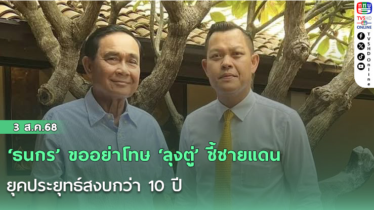 ‘ธนกร’ ขออย่าโทษ ‘ลุงตู่’ ชี้ชายแดนยุคประยุทธ์สงบกว่า 10 ปี