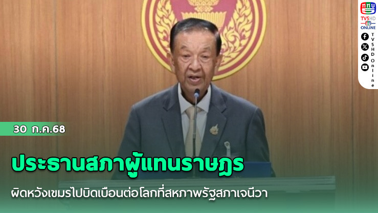 ประธานสภาผู้แทนราษฎร ผิดหวังเขมรไปบิดเบือนต่อโลกที่สหภาพรัฐสภาเจนีวา