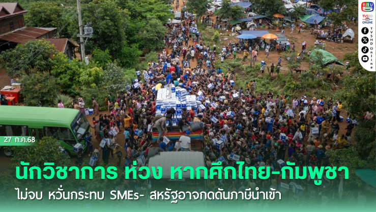 นักวิชาการ ห่วง หากศึกไทย-กัมพูชาไม่จบ หวั่นกระทบ SMEs- สหรัฐอาจกดดันภาษีนำเข้า