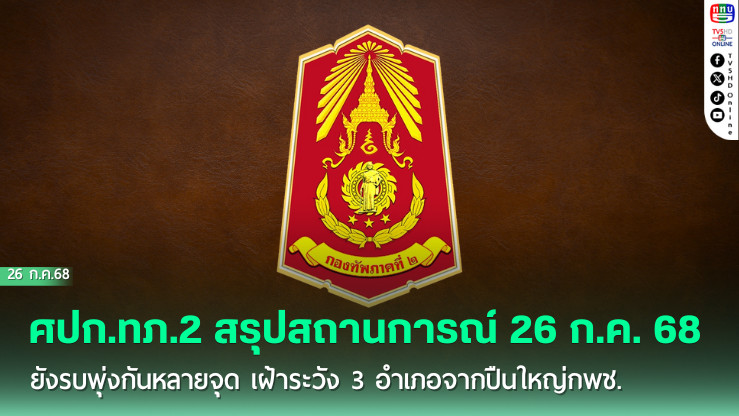ศปก.ทภ.2 สรุปสถานการณ์ 26 ก.ค. 68 ยังรบพุ่งกันหลายจุด เฝ้าระวัง 3 อำเภอจากปืนใหญ่กพช.