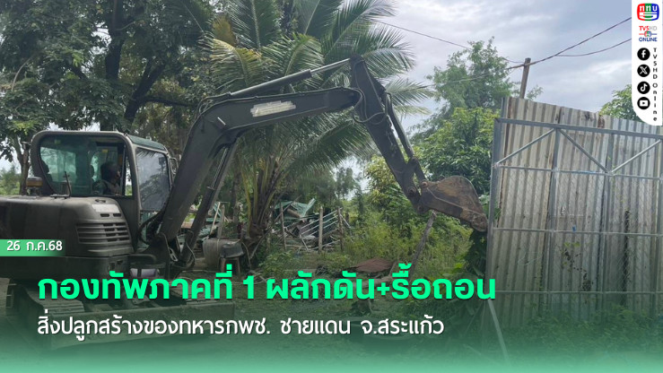 กองทัพภาคที่ 1 ผลักดัน+รื้อถอนสิ่งปลูกสร้างของทหารกพช. ชายแดน จ.สระแก้ว