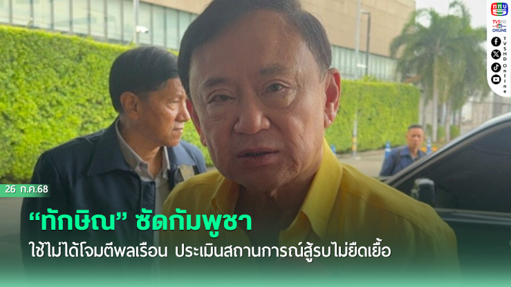 “ทักษิณ” ซัดกัมพูชาใช้ไม่ได้โจมตีพลเรือน ประเมินสถานการณ์สู้รบไม่ยืดเยื้อ