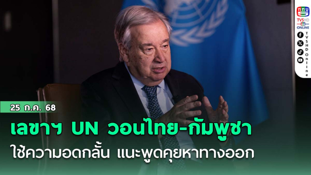 ‘กุแตเรซ’ เลขาฯ UN วอนไทย-กัมพูชา ใช้ความอดกลั้น แนะพูดคุยหาทางออก
