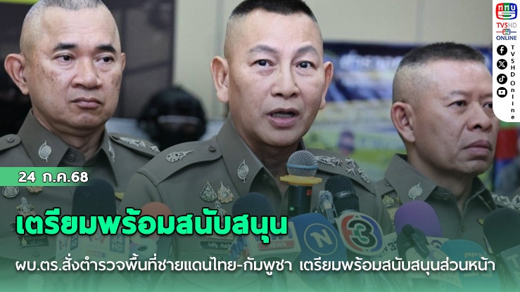 ผบ.ตร.สั่งตำรวจพื้นที่ชายแดนไทย-กัมพูชา เตรียมพร้อมสนับสนุนส่วนหน้า