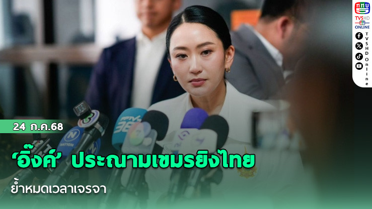 ‘อิ๊งค์’ ประณามเขมรยิงไทย ย้ำหมดเวลาเจรจา พร้อมส่งกำลังใจทหาร-ปชช. ในพื้นที่