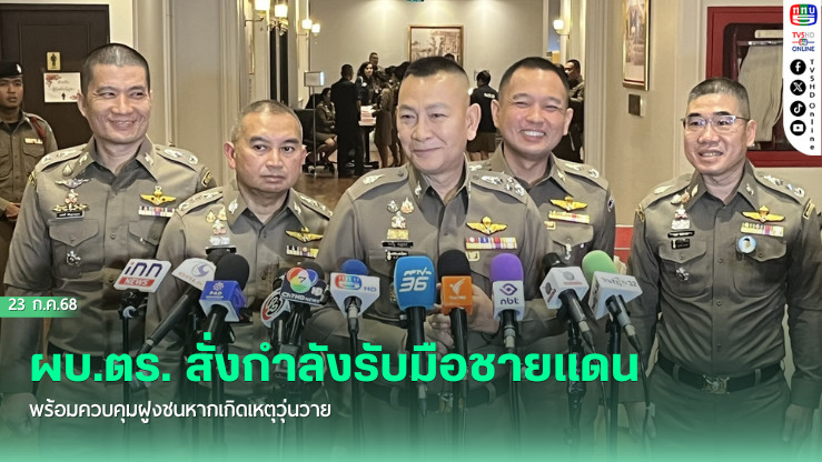 ผบ.ตร. สั่งกำลังรับมือชายแดน พร้อมควบคุมฝูงชนหากเกิดเหตุวุ่นวาย