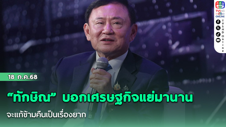 “ทักษิณ” บอกเศรษฐกิจแย่มานาน จะแก้ข้ามคืนเป็นเรื่องยาก