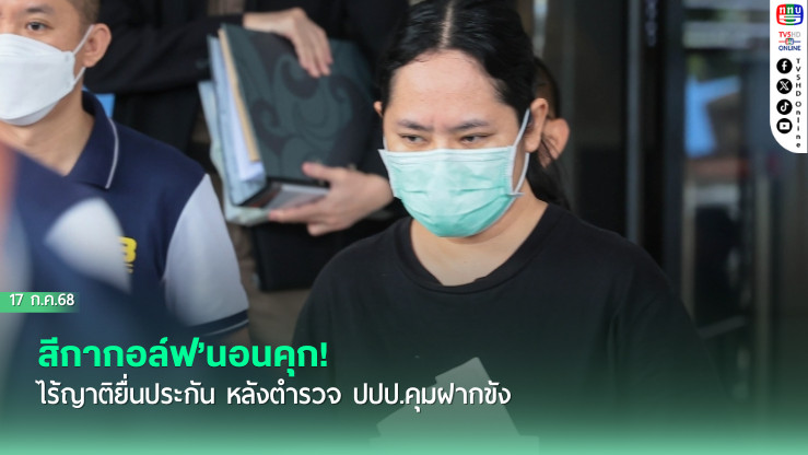 ‘สีกากอล์ฟ’นอนคุก! ไร้ญาติยื่นประกัน หลังตำรวจ ปปป.คุมฝากขัง