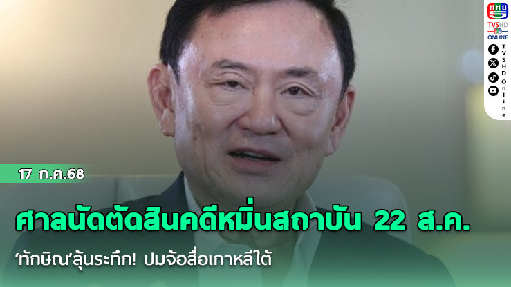 ศาลนัดตัดสินคดีหมิ่นสถาบัน 22 ส.ค. ‘ทักษิณ’ลุ้นระทึก! ปมจ้อสื่อเกาหลีใต้