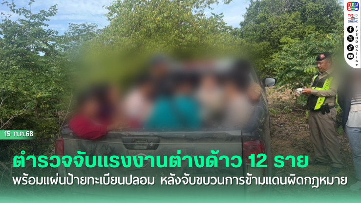 ตำรวจจับแรงงานต่างด้าว 12 ราย พร้อมแผ่นป้ายทะเบียนปลอม หลังจับขบวนการข้ามแดนผิดกฎหมาย
