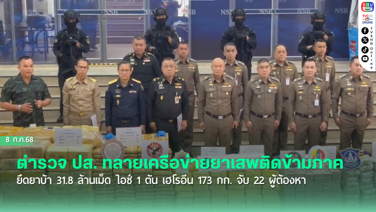 ตำรวจ ปส. ทลายเครือข่ายยาเสพติดข้ามภาค ยึดยาบ้า 31.8 ล้านเม็ด ไอซ์ 1 ตัน เฮโรอีน 173 กก. จับ 22 ผู้ต้องหา