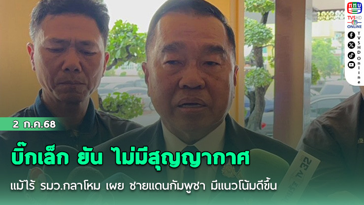 บิ๊กเล็ก​ ยัน​ ไม่มีสุญญากาศ​แม้ไร้​ รมว.กลาโหม​ เผย​ ชายแดนกัมพูชา​ มีแนวโน้มดีขึ้น​