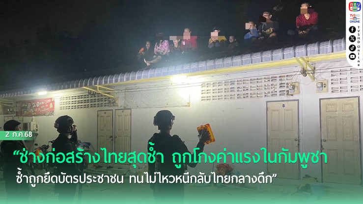 “ช่างก่อสร้างไทยสุดช้ำ ถูกโกงค่าแรงในกัมพูชา ซ้ำถูกยึดบัตรประชาชน ทนไม่ไหวหนีกลับไทยกลางดึก”