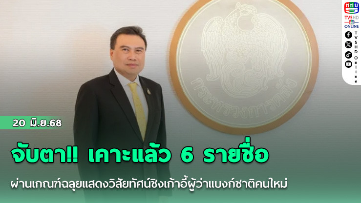 จับตา!! เคาะแล้ว 6 รายชื่อผ่านเกณฑ์ฉลุยแสดงวิสัยทัศน์ชิงเก้าอี้ผู้ว่าแบงก์ชาติคนใหม่
