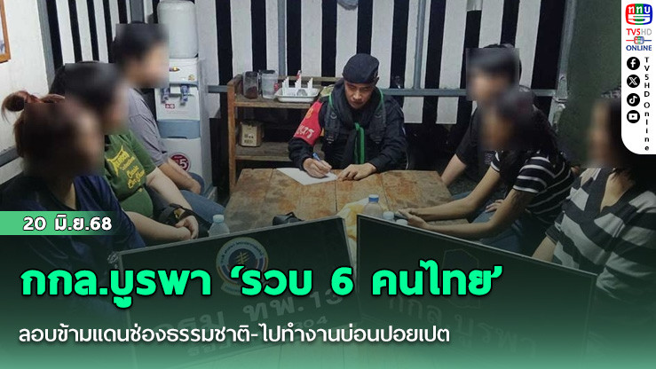 กกล.บูรพา ‘รวบ 6 คนไทย’ ลอบข้ามแดนช่องธรรมชาติ-ไปทำงานบ่อนปอยเปต
