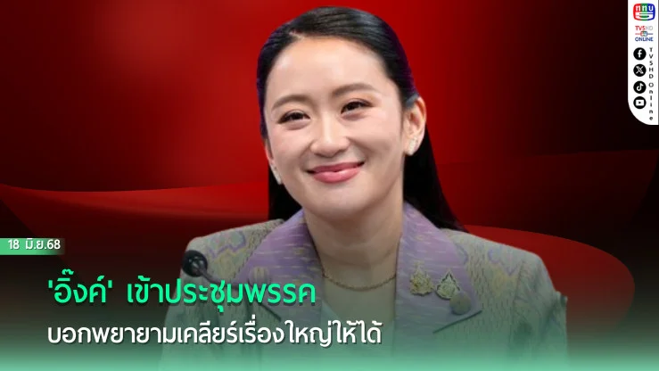 'อิ๊งค์' เข้าประชุมพรรค บอกพยายามเคลียร์เรื่องใหญ่ให้ได้