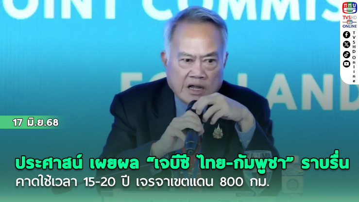 ประศาสน์ เผยผล “เจบีซี ไทย-กัมพูชา” ราบรื่น คาดใช้เวลา 15-20 ปี เจรจาเขตแดน 800 กม.