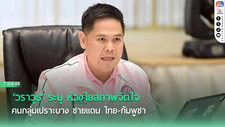 ‘วราวุธ’ ระบุ ห่วงใยสภาพจิตใจ คนกลุ่มเปราะบาง ชายแดน ไทย-กัมพูชา 