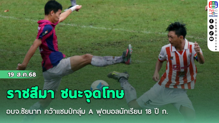 ราชสีมา ชนะจุดโทษ อบจ.ชัยนาท คว้าแชมป์กลุ่ม A ฟุตบอลนักเรียน 18 ปี ก.