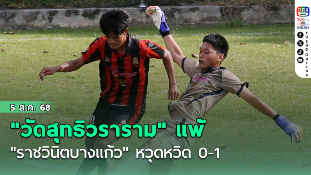 "วัดสุทธิวราราม" แพ้ "ราชวินิตบางแก้ว" หวุดหวิด 0-1 ฟุตบอลนักเรียน 18 ปี ก.