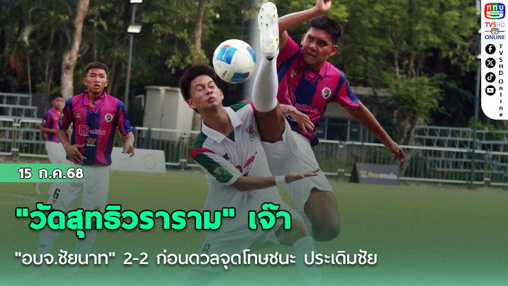 "วัดสุทธิวราราม" เจ๊า "อบจ.ชัยนาท" 2-2 ก่อนดวลจุดโทษชนะ ประเดิมชัย ฟุตบอลนักเรียน 18 ปี ก.