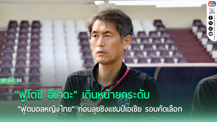 "ฟูโตชิ อิเคดะ" เดินหน้ายกระดับ "ฟุตบอลหญิงไทย" ก่อนลุยชิงแชมป์เอเชีย รอบคัดเลือก